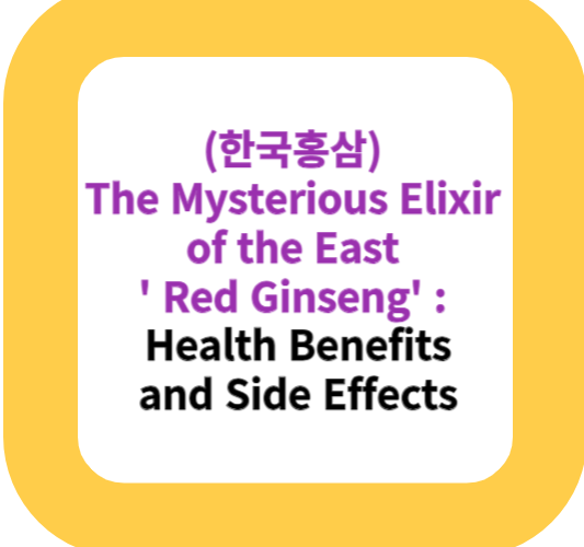 (한국홍삼)The Mysterious Elixir of the East ' Red Ginseng' : Health Benefits and Side Effects