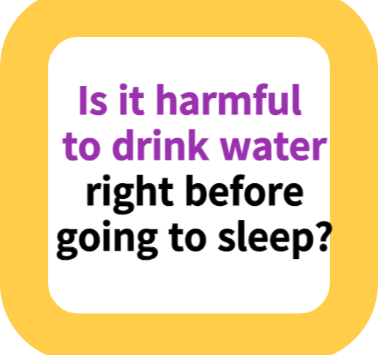 Is it harmful to drink water right before going to sleep?