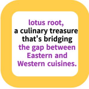 lotus root, a culinary treasure that's bridging the gap between Eastern and Western cuisines.