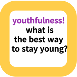 youthfulness!  what is the best way to stay young?