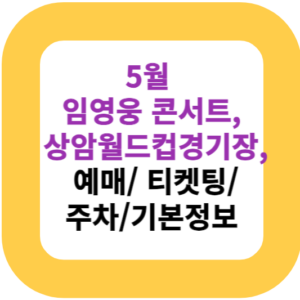 5월 임영웅 콘서트, 상암월드컵경기장, 예매/ 티켓팅/주차/기본정보